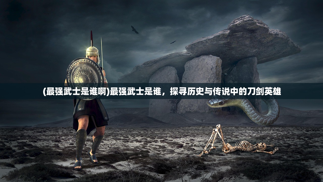 (最强武士是谁啊)最强武士是谁，探寻历史与传说中的刀剑英雄
