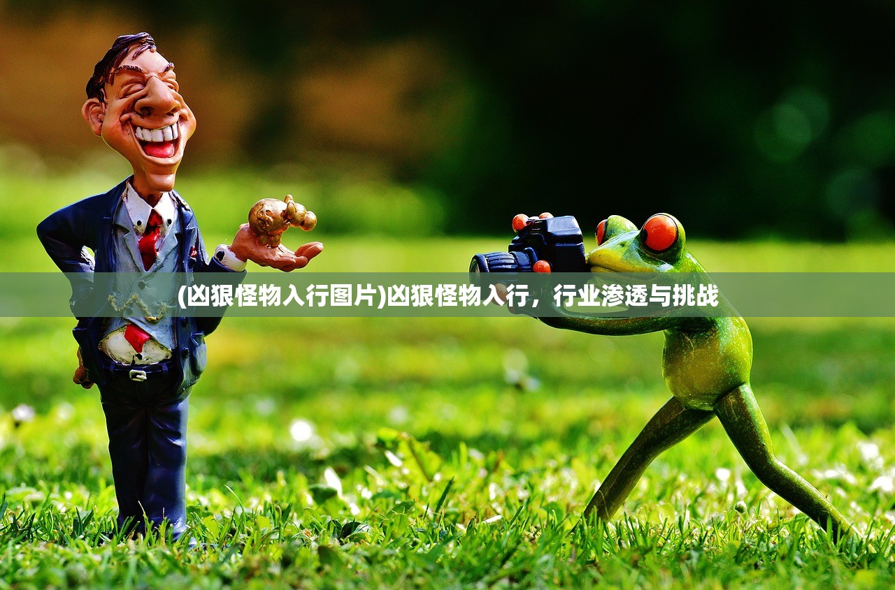 (凶狠怪物入行图片)凶狠怪物入行，行业渗透与挑战