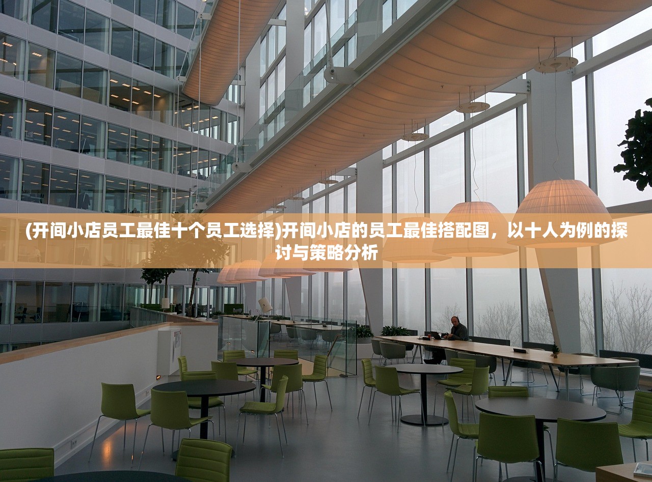 (开间小店员工最佳十个员工选择)开间小店的员工最佳搭配图，以十人为例的探讨与策略分析