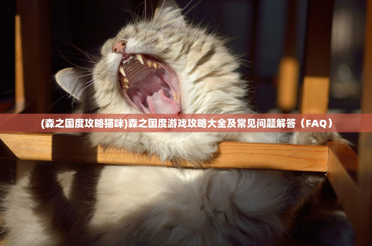 (森之国度攻略猫咪)森之国度游戏攻略大全及常见问题解答（FAQ）