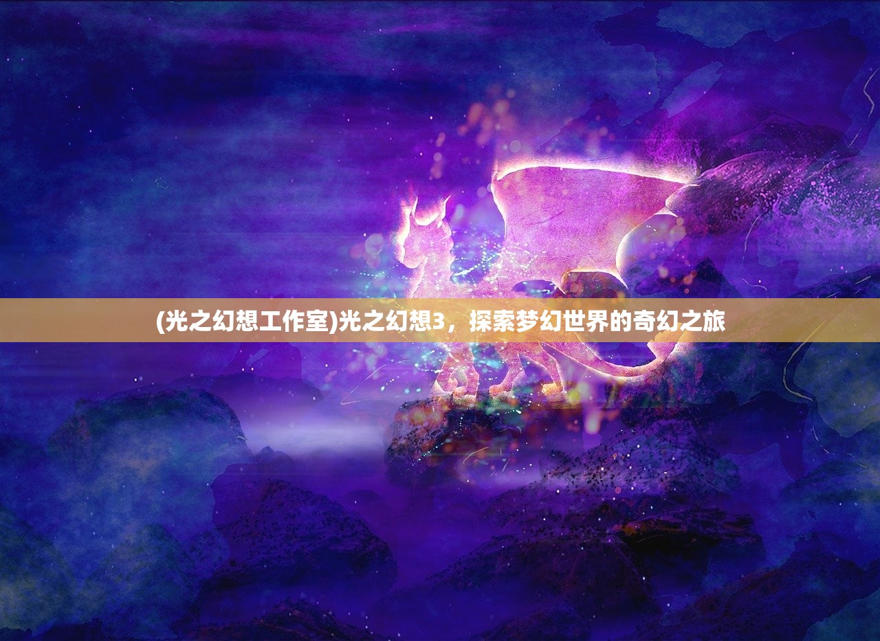(光之幻想工作室)光之幻想3，探索梦幻世界的奇幻之旅