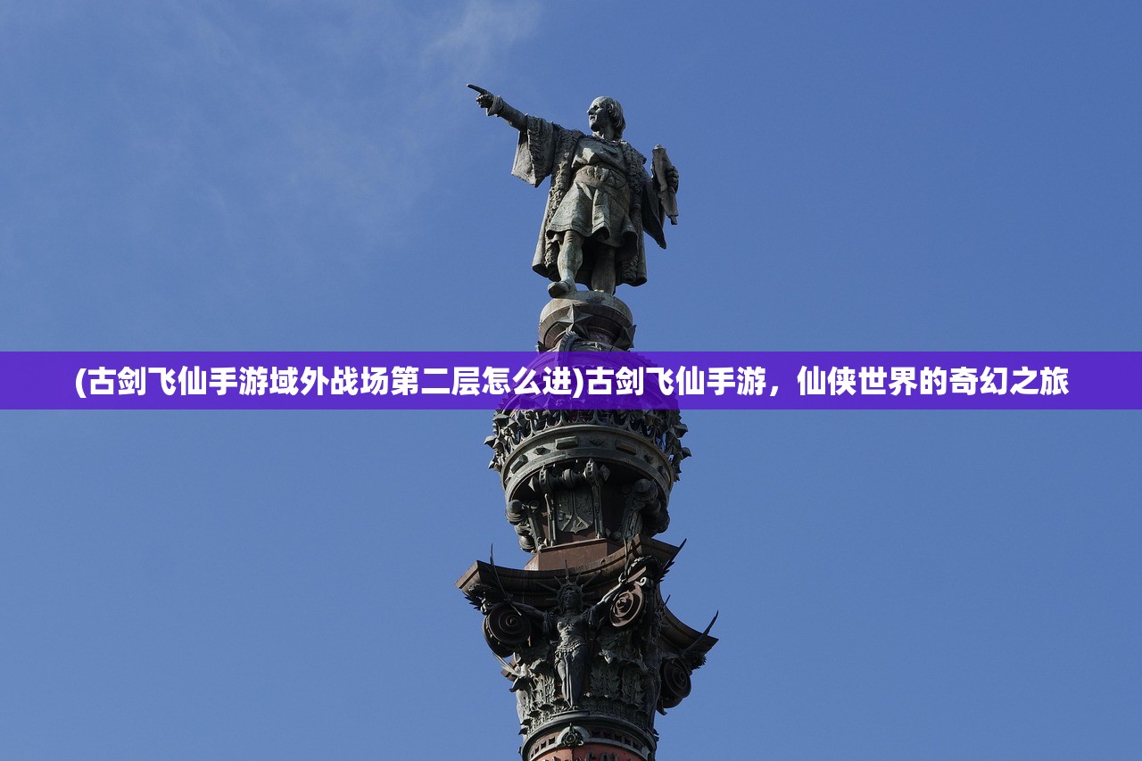 (古剑飞仙手游域外战场第二层怎么进)古剑飞仙手游，仙侠世界的奇幻之旅