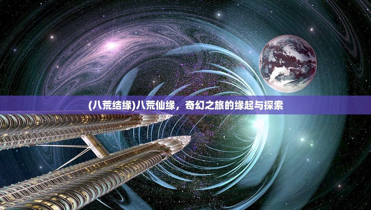 (八荒结缘)八荒仙缘，奇幻之旅的缘起与探索