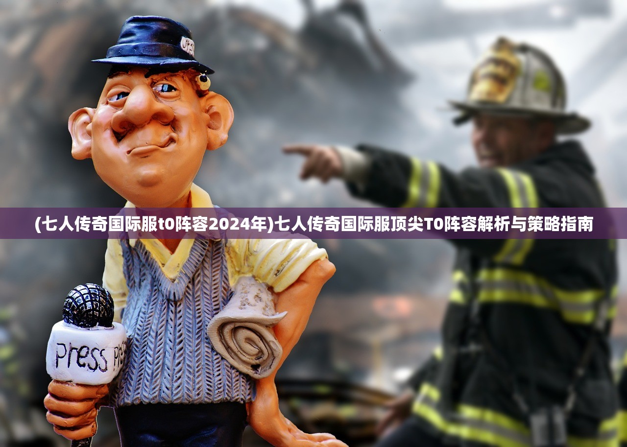 (七人传奇国际服t0阵容2024年)七人传奇国际服顶尖T0阵容解析与策略指南