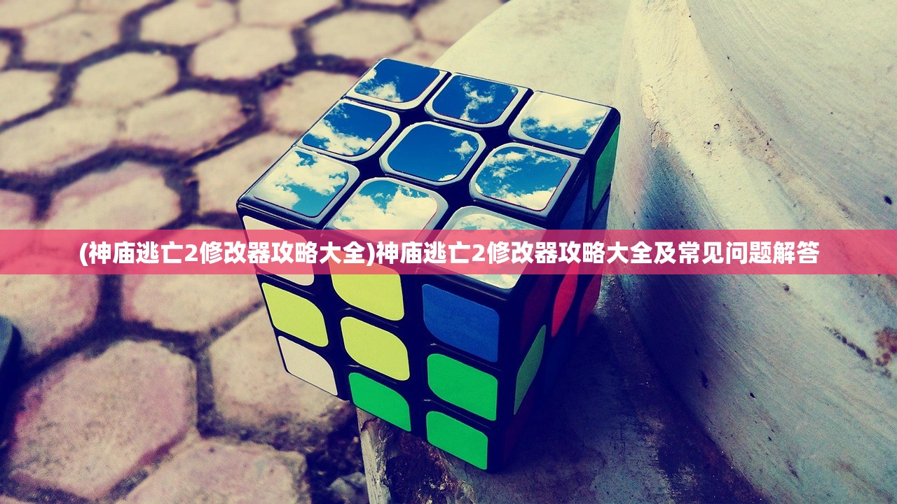 (神庙逃亡2修改器攻略大全)神庙逃亡2修改器攻略大全及常见问题解答