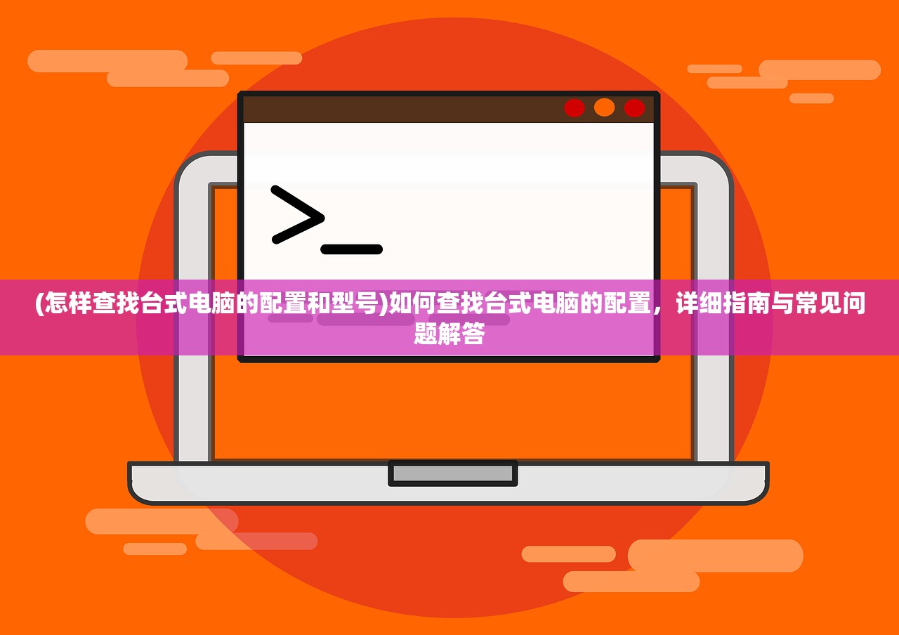 (怎样查找台式电脑的配置和型号)如何查找台式电脑的配置，详细指南与常见问题解答