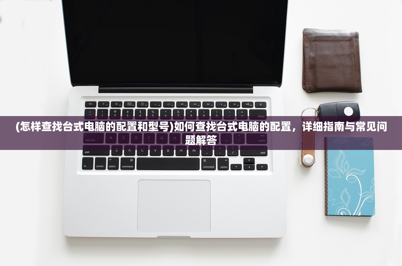 (怎样查找台式电脑的配置和型号)如何查找台式电脑的配置，详细指南与常见问题解答