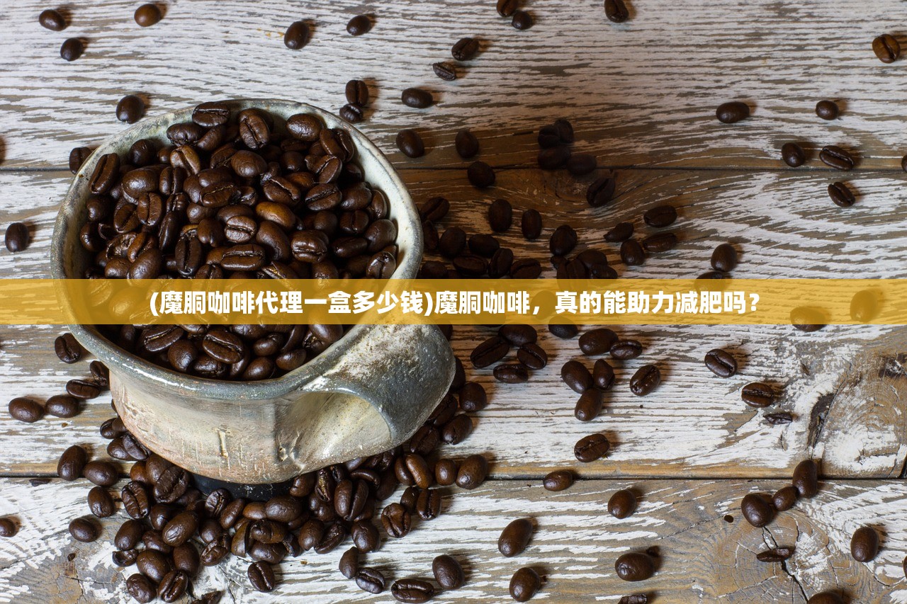 (魔胴咖啡代理一盒多少钱)魔胴咖啡，真的能助力减肥吗？