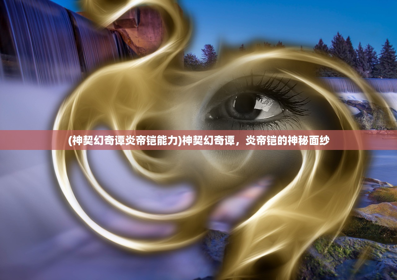 (神契幻奇谭炎帝铠能力)神契幻奇谭，炎帝铠的神秘面纱