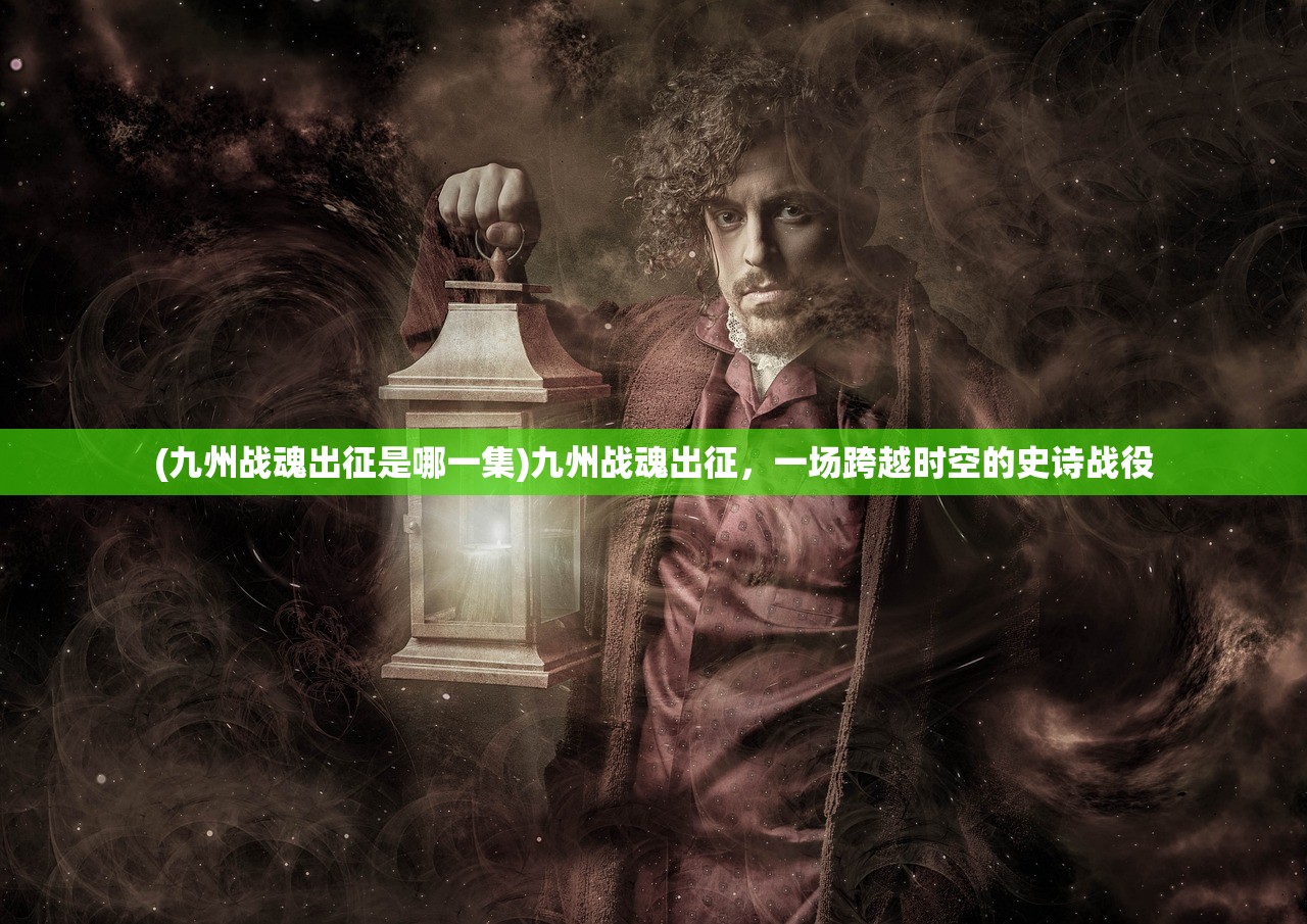 (九州战魂出征是哪一集)九州战魂出征，一场跨越时空的史诗战役