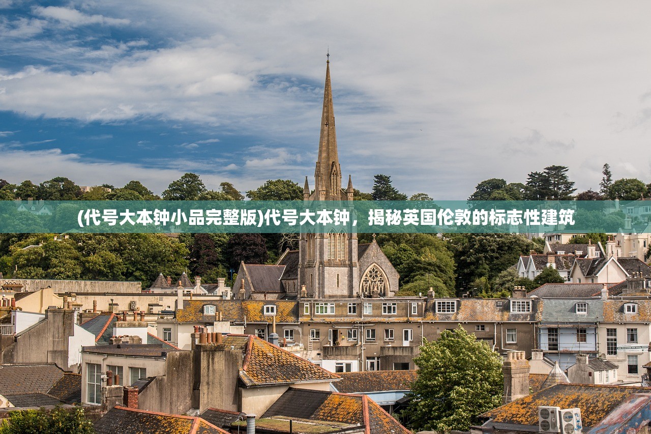 (代号大本钟小品完整版)代号大本钟，揭秘英国伦敦的标志性建筑