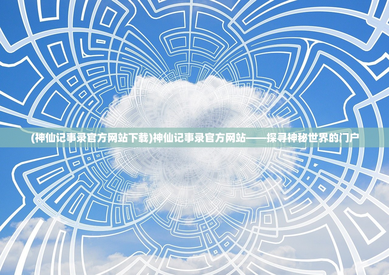 (神仙记事录官方网站下载)神仙记事录官方网站——探寻神秘世界的门户