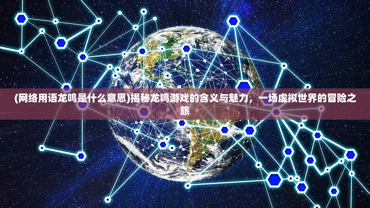 (网络用语龙鸣是什么意思)揭秘龙鸣游戏的含义与魅力，一场虚拟世界的冒险之旅