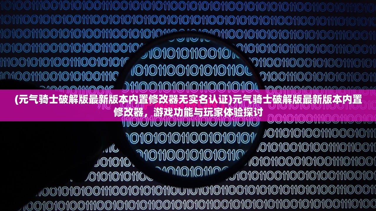 (元气骑士破解版最新版本内置修改器无实名认证)元气骑士破解版最新版本内置修改器，游戏功能与玩家体验探讨