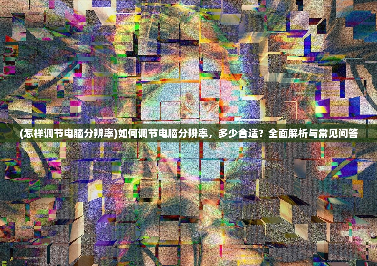 (怎样调节电脑分辨率)如何调节电脑分辨率，多少合适？全面解析与常见问答