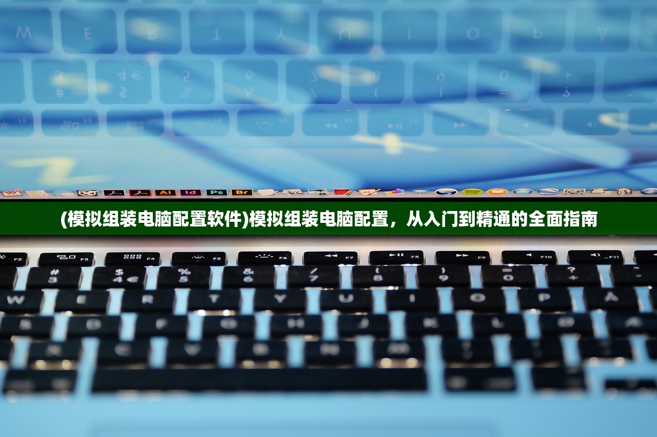 (模拟组装电脑配置软件)模拟组装电脑配置，从入门到精通的全面指南