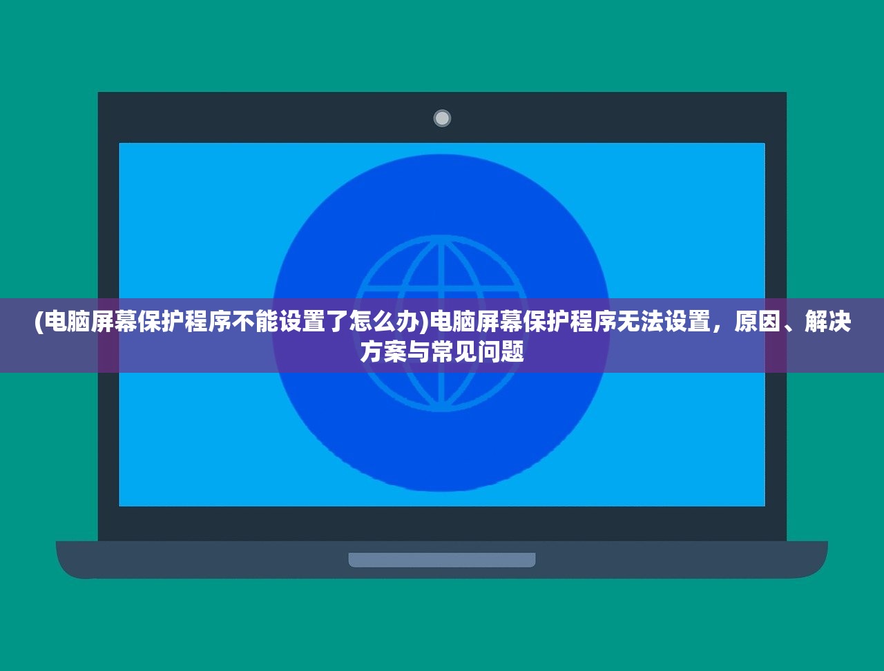(电脑屏幕保护程序不能设置了怎么办)电脑屏幕保护程序无法设置，原因、解决方案与常见问题
