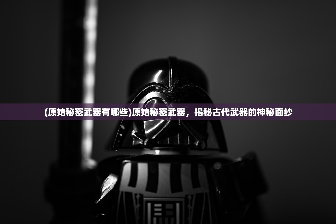 (原始秘密武器有哪些)原始秘密武器，揭秘古代武器的神秘面纱