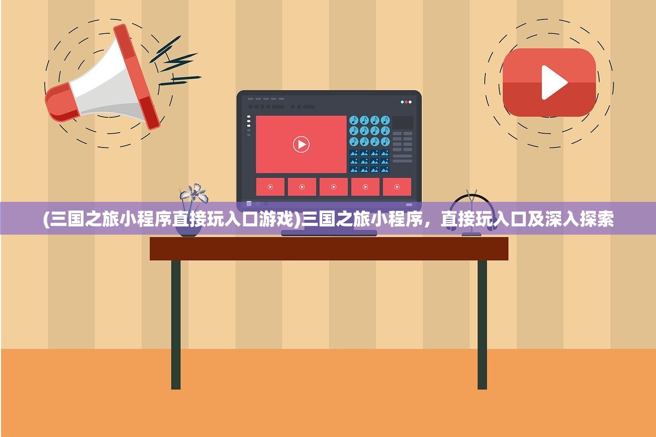 (三国之旅小程序直接玩入口游戏)三国之旅小程序，直接玩入口及深入探索