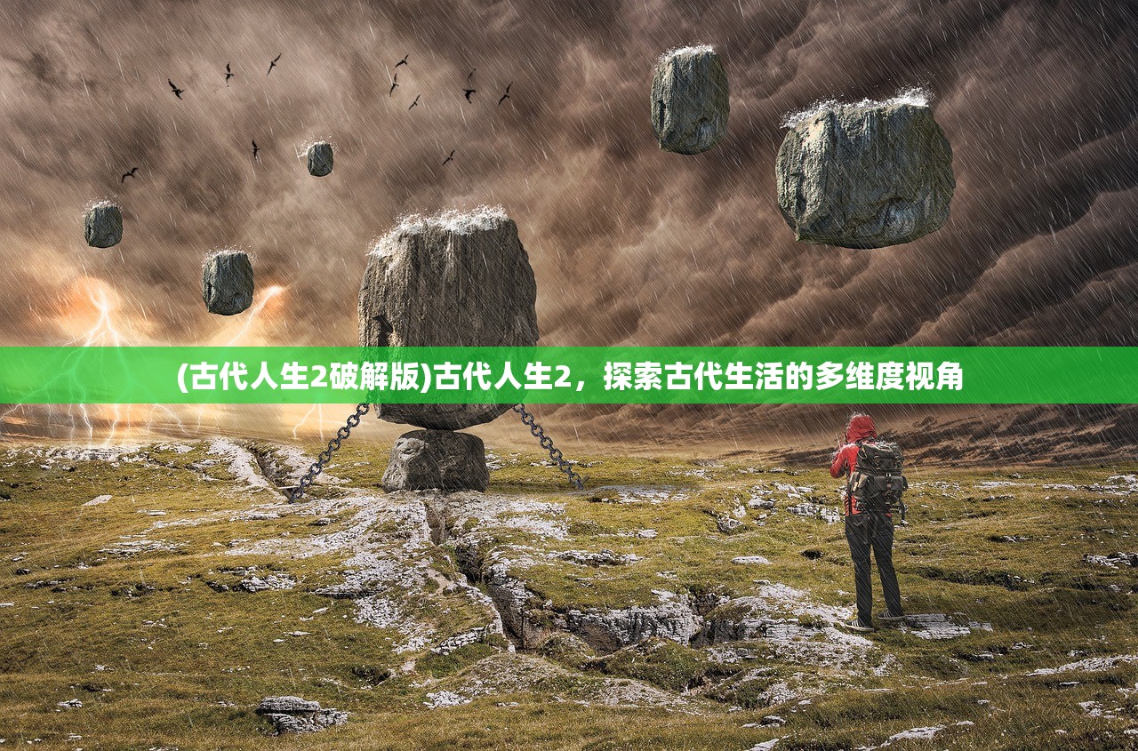 (古代人生2破解版)古代人生2，探索古代生活的多维度视角