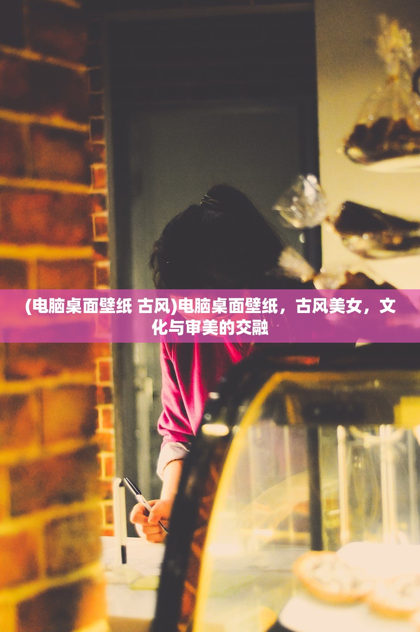 (电脑桌面壁纸 古风)电脑桌面壁纸，古风美女，文化与审美的交融