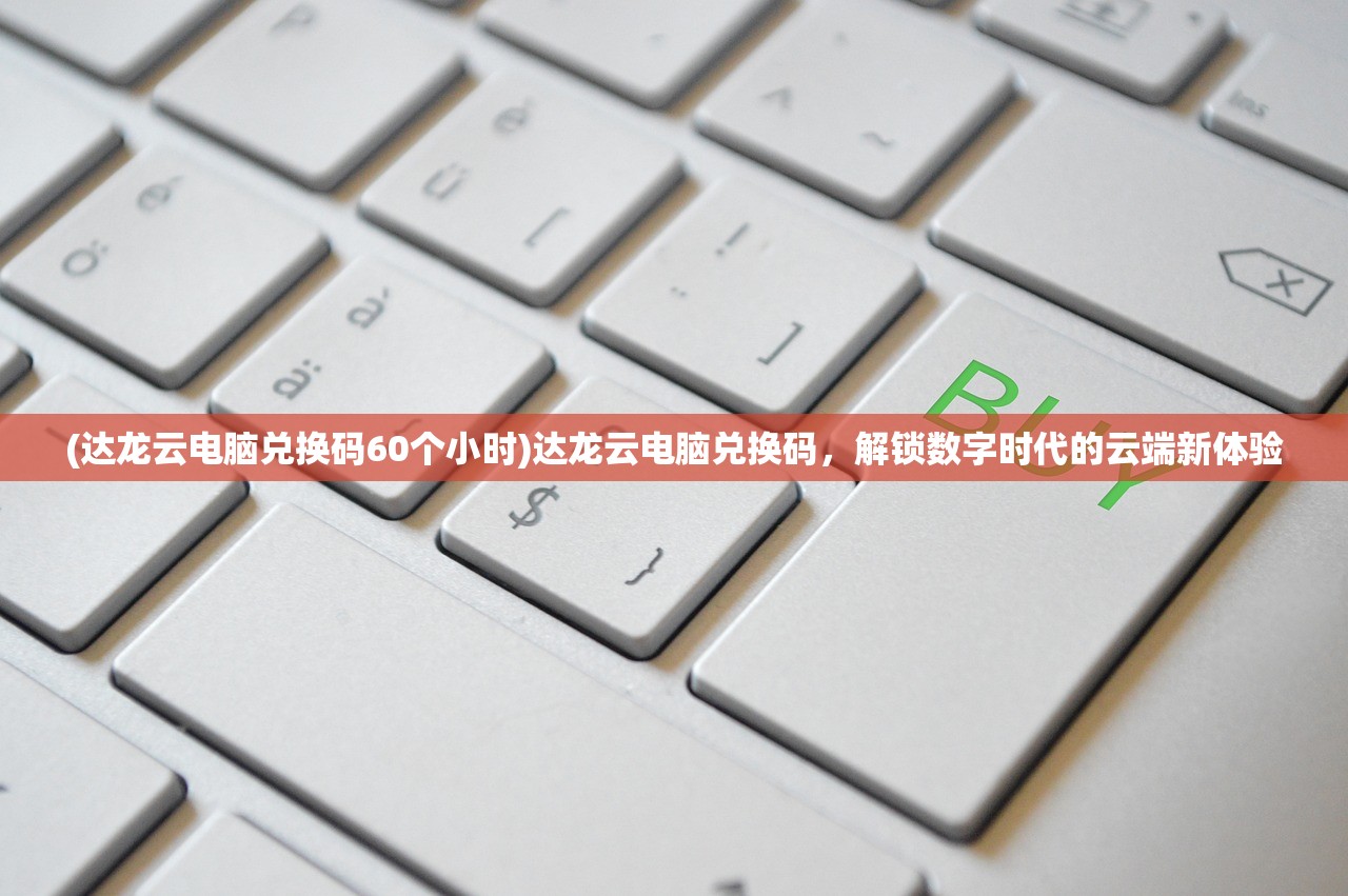 (达龙云电脑兑换码60个小时)达龙云电脑兑换码，解锁数字时代的云端新体验