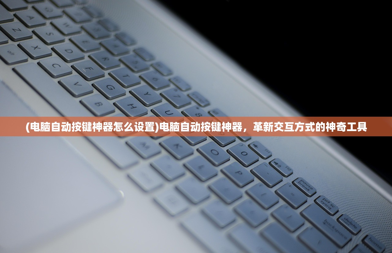 (电脑自动按键神器怎么设置)电脑自动按键神器，革新交互方式的神奇工具