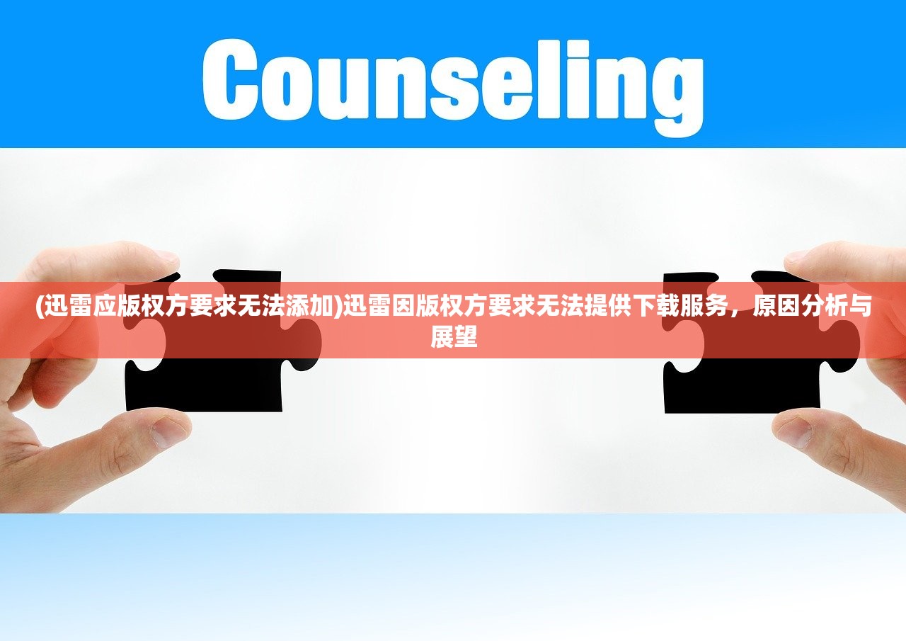 (迅雷应版权方要求无法添加)迅雷因版权方要求无法提供下载服务，原因分析与展望