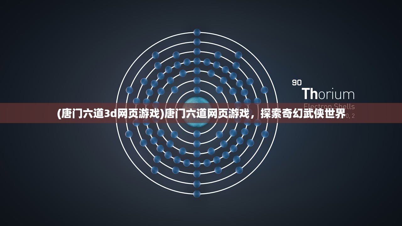 (唐门六道3d网页游戏)唐门六道网页游戏，探索奇幻武侠世界