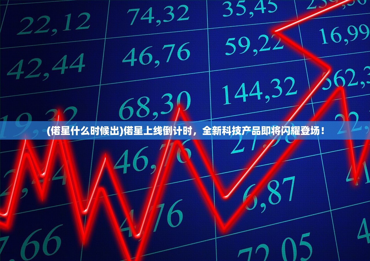 (偌星什么时候出)偌星上线倒计时，全新科技产品即将闪耀登场！