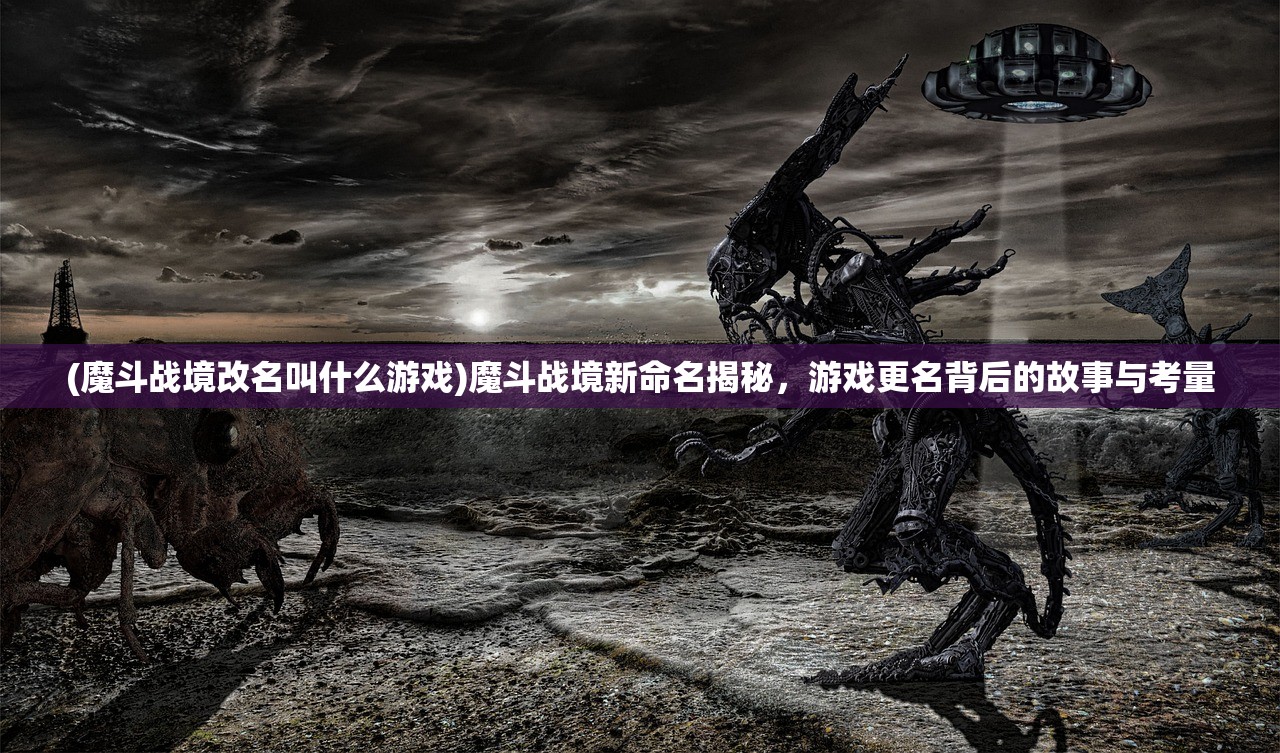 (魔斗战境改名叫什么游戏)魔斗战境新命名揭秘，游戏更名背后的故事与考量