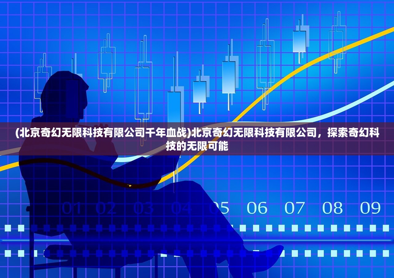 (北京奇幻无限科技有限公司千年血战)北京奇幻无限科技有限公司，探索奇幻科技的无限可能