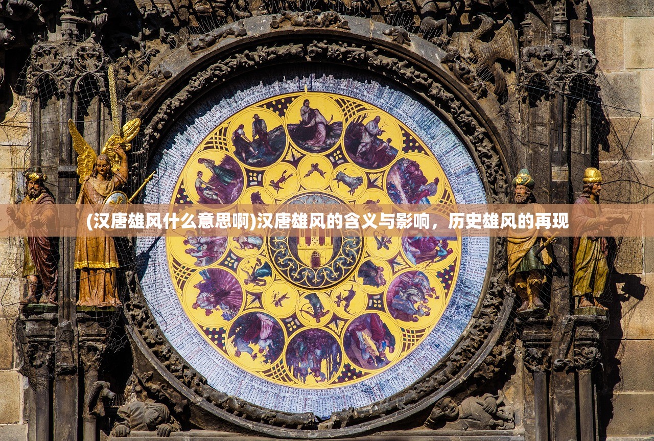(汉唐雄风什么意思啊)汉唐雄风的含义与影响，历史雄风的再现