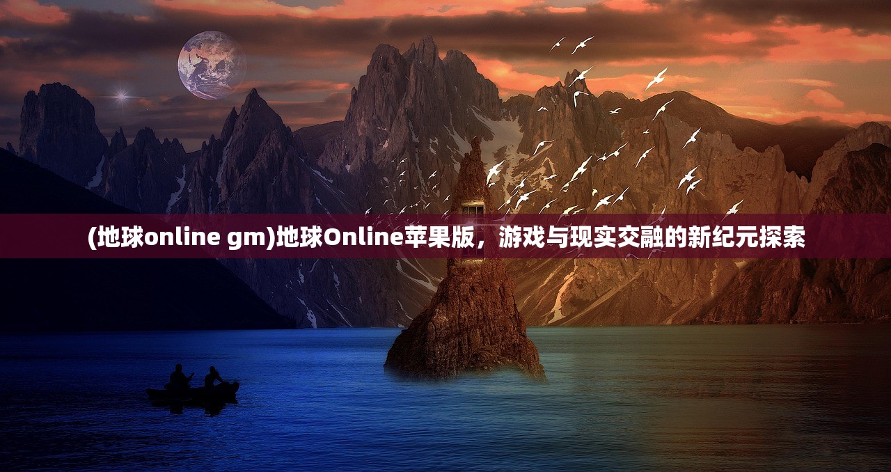 (地球online gm)地球Online苹果版，游戏与现实交融的新纪元探索