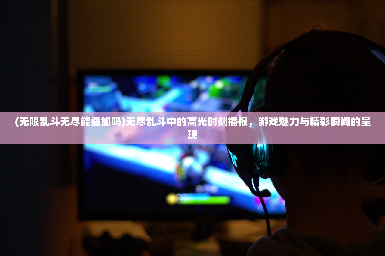 (无限乱斗无尽能叠加吗)无尽乱斗中的高光时刻播报，游戏魅力与精彩瞬间的呈现