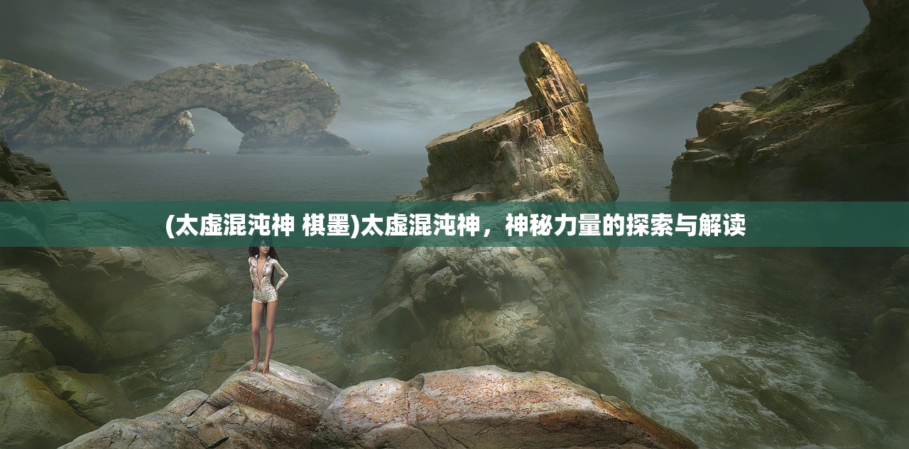 (太虚混沌神 棋墨)太虚混沌神，神秘力量的探索与解读