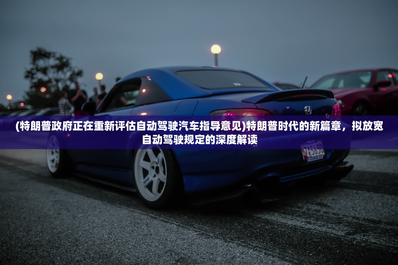 (特朗普政府正在重新评估自动驾驶汽车指导意见)特朗普时代的新篇章，拟放宽自动驾驶规定的深度解读