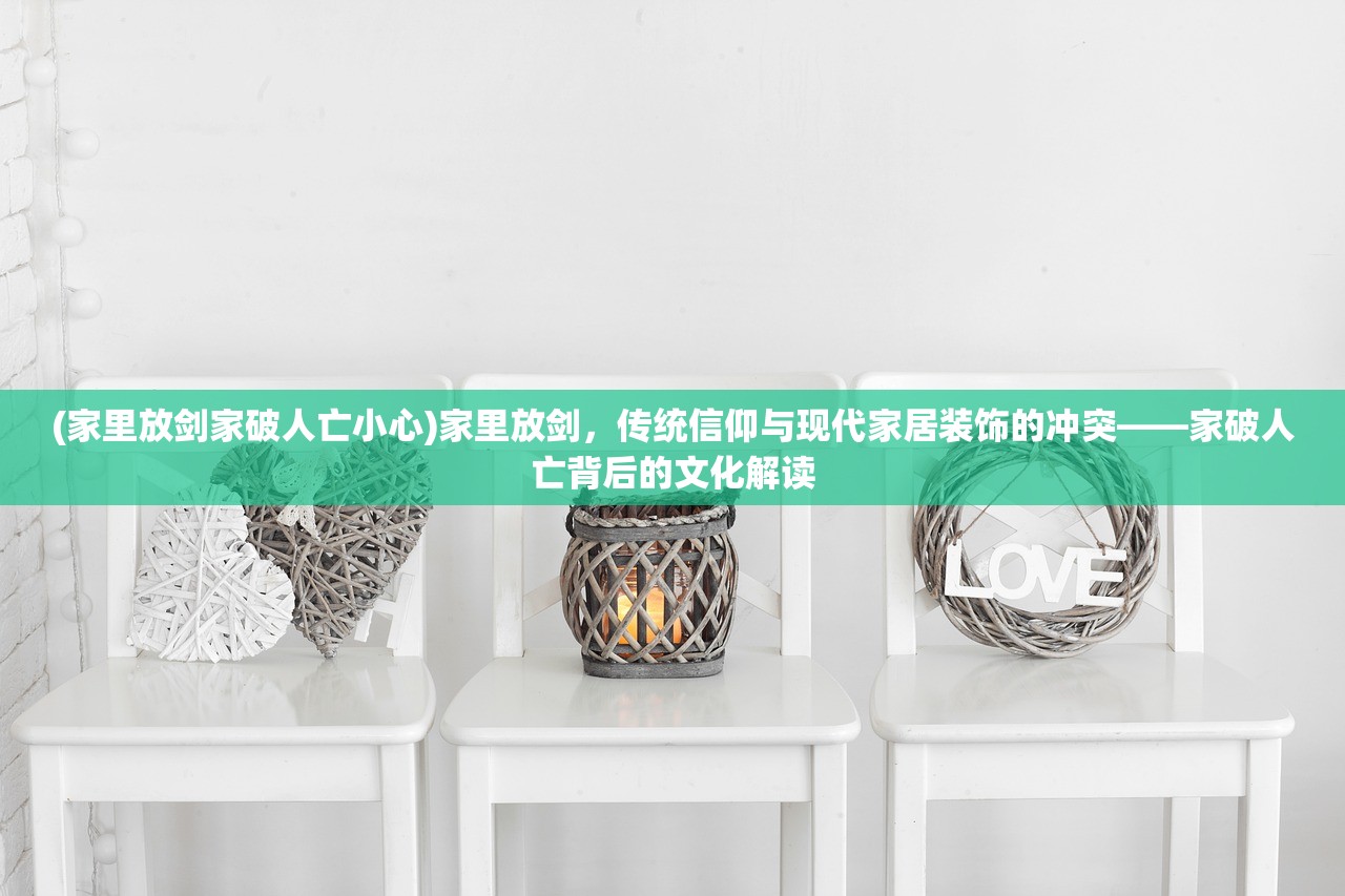 (家里放剑家破人亡小心)家里放剑，传统信仰与现代家居装饰的冲突——家破人亡背后的文化解读