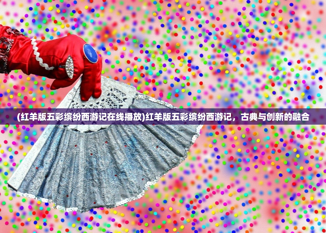 (红羊版五彩缤纷西游记在线播放)红羊版五彩缤纷西游记，古典与创新的融合