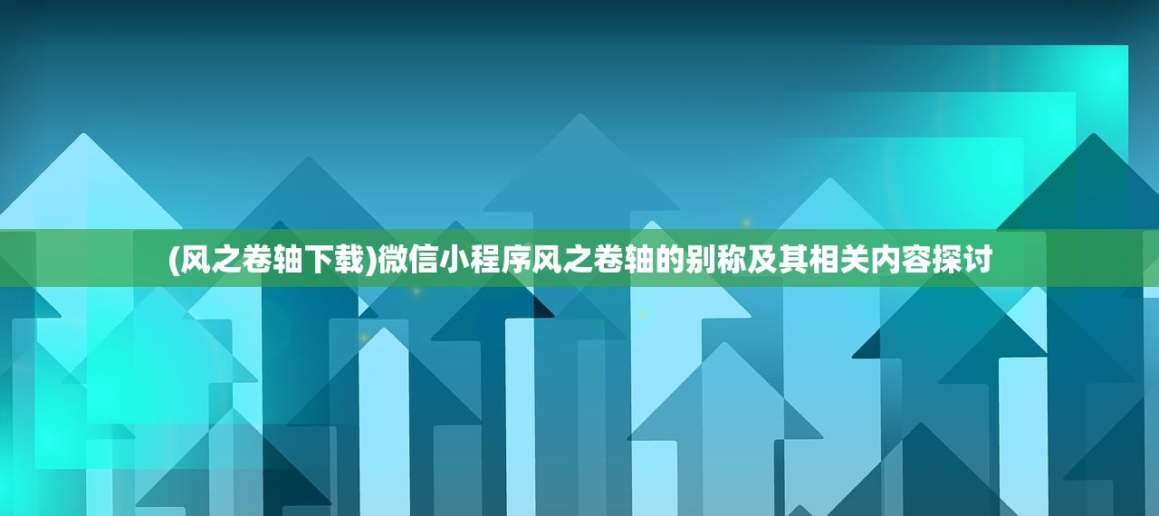 (风之卷轴下载)微信小程序风之卷轴的别称及其相关内容探讨