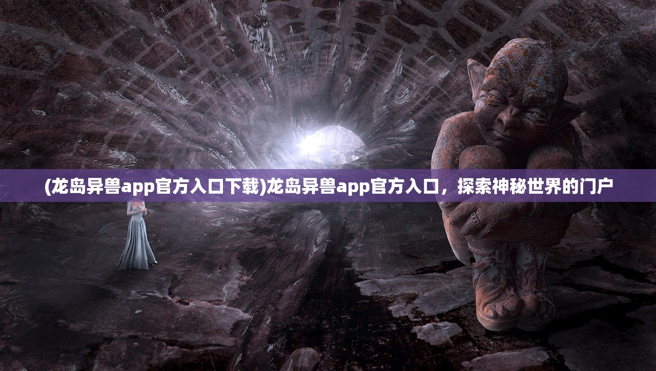 (龙岛异兽app官方入口下载)龙岛异兽app官方入口，探索神秘世界的门户