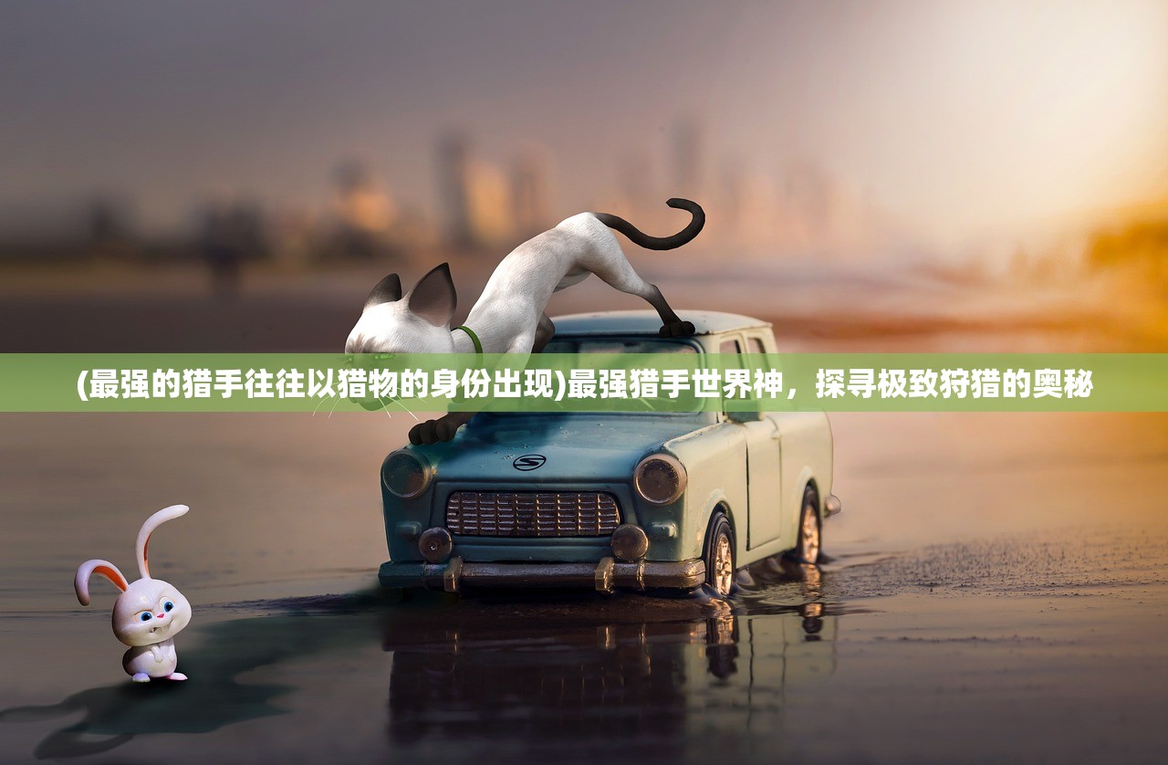 (最强的猎手往往以猎物的身份出现)最强猎手世界神，探寻极致狩猎的奥秘