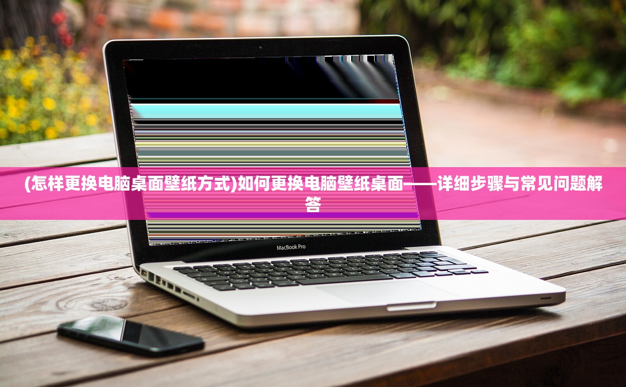 (怎样更换电脑桌面壁纸方式)如何更换电脑壁纸桌面——详细步骤与常见问题解答