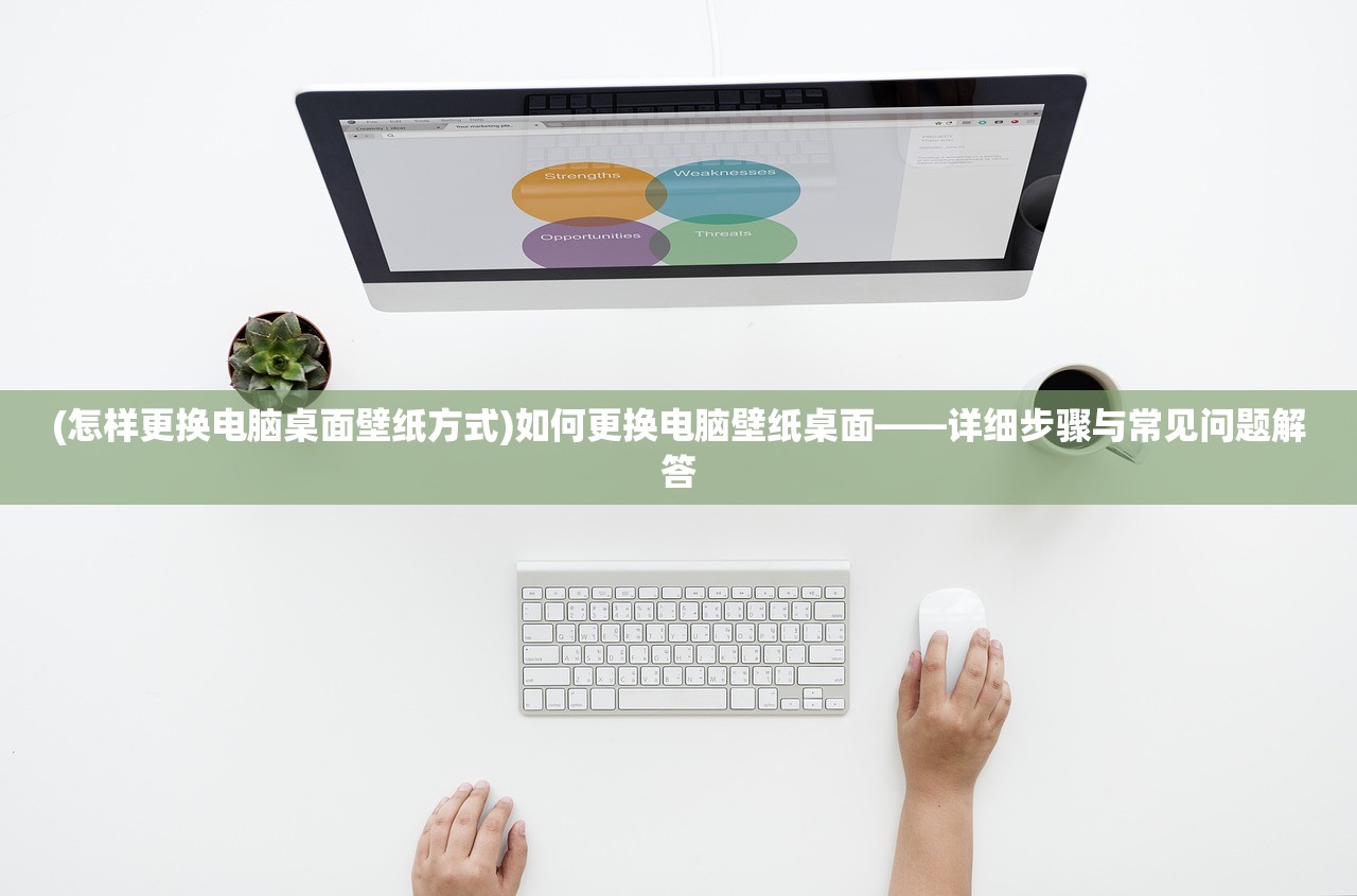 (怎样更换电脑桌面壁纸方式)如何更换电脑壁纸桌面——详细步骤与常见问题解答