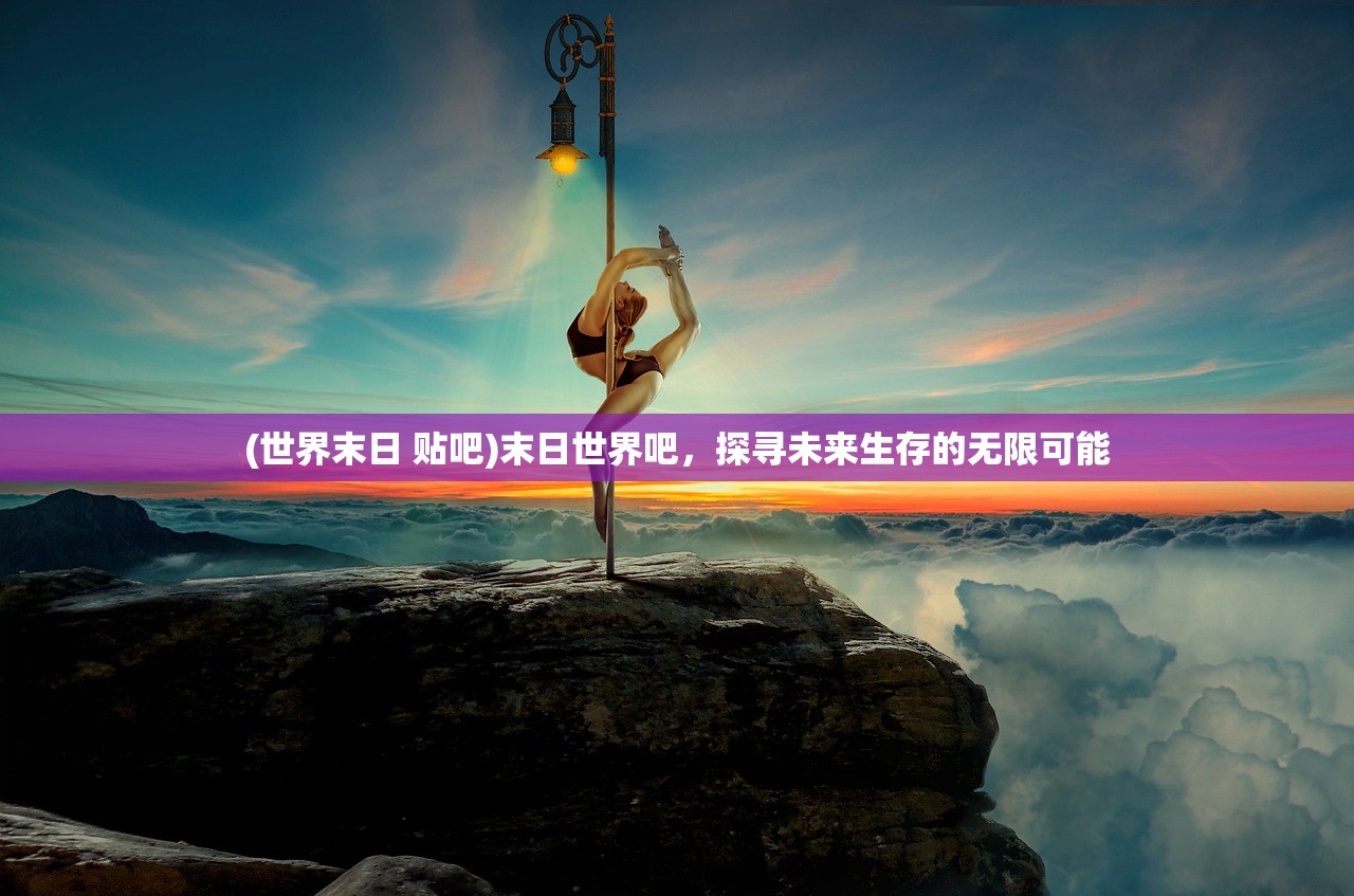 (世界末日 贴吧)末日世界吧，探寻未来生存的无限可能