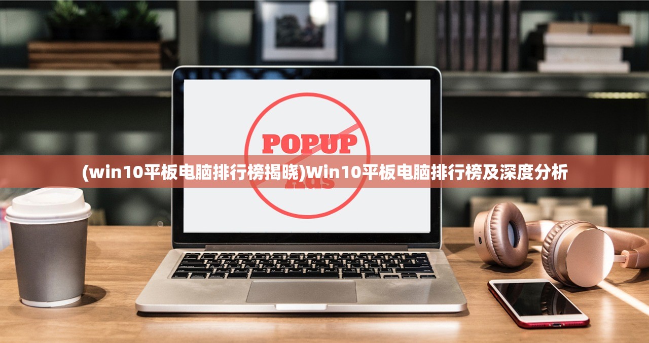(win10平板电脑排行榜揭晓)Win10平板电脑排行榜及深度分析