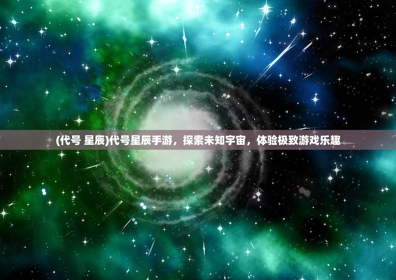 (代号 星辰)代号星辰手游，探索未知宇宙，体验极致游戏乐趣
