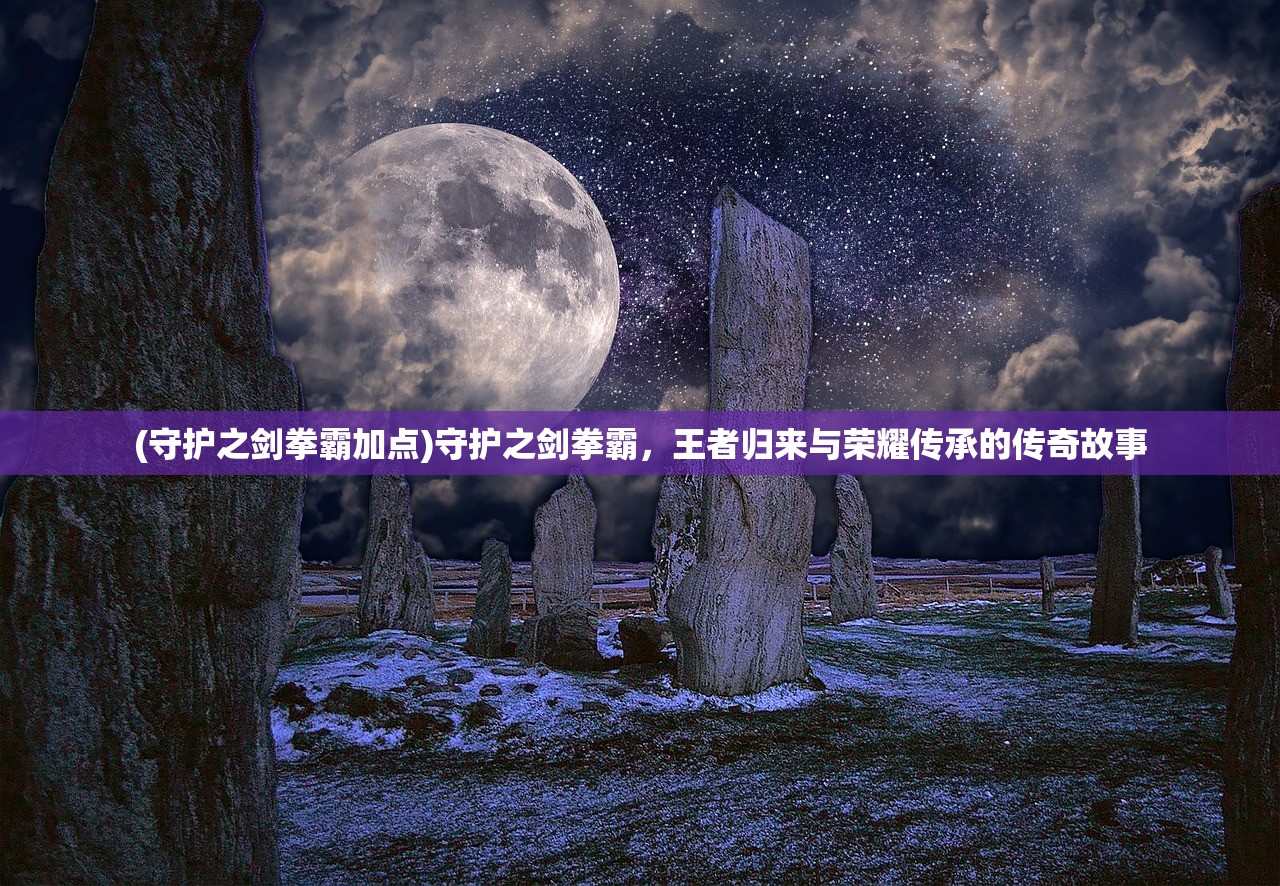 (守护之剑拳霸加点)守护之剑拳霸，王者归来与荣耀传承的传奇故事