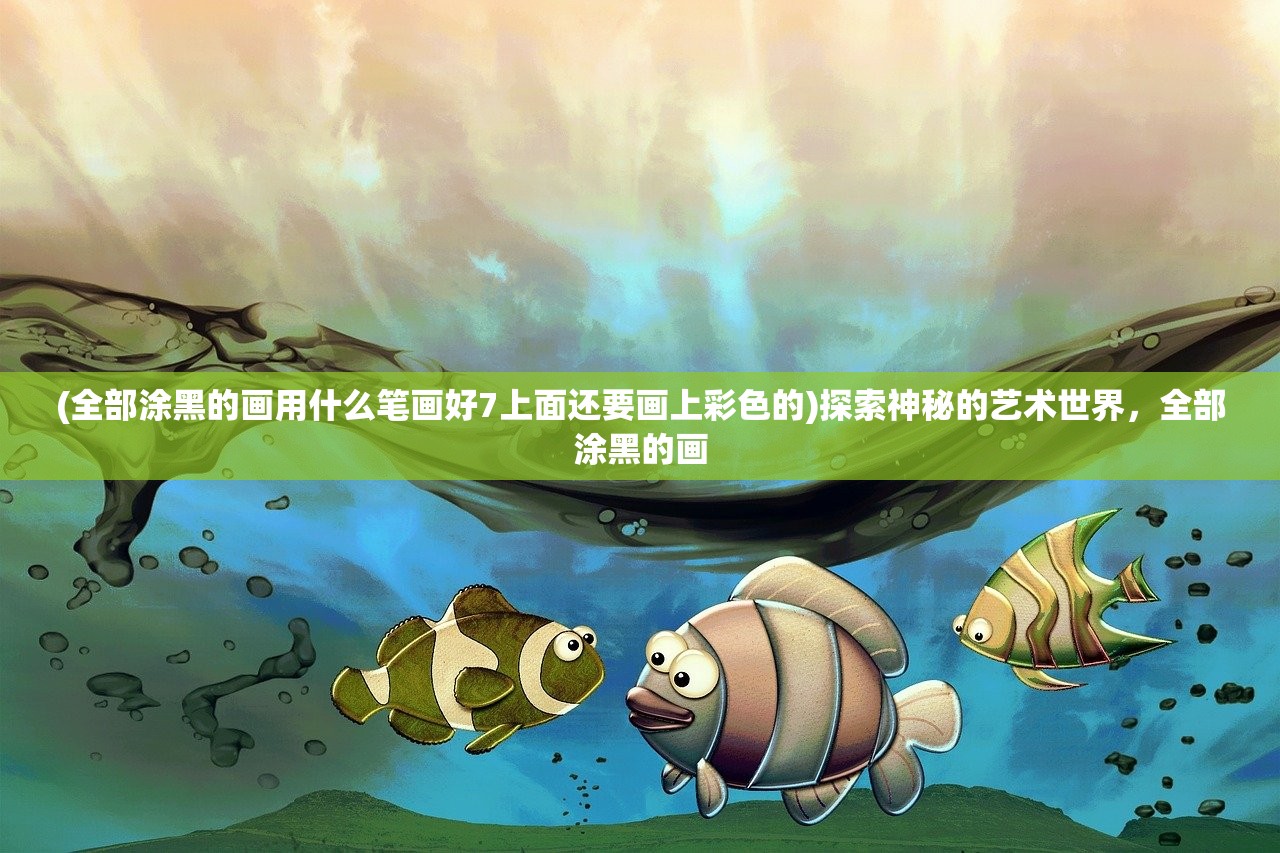(全部涂黑的画用什么笔画好7上面还要画上彩色的)探索神秘的艺术世界，全部涂黑的画