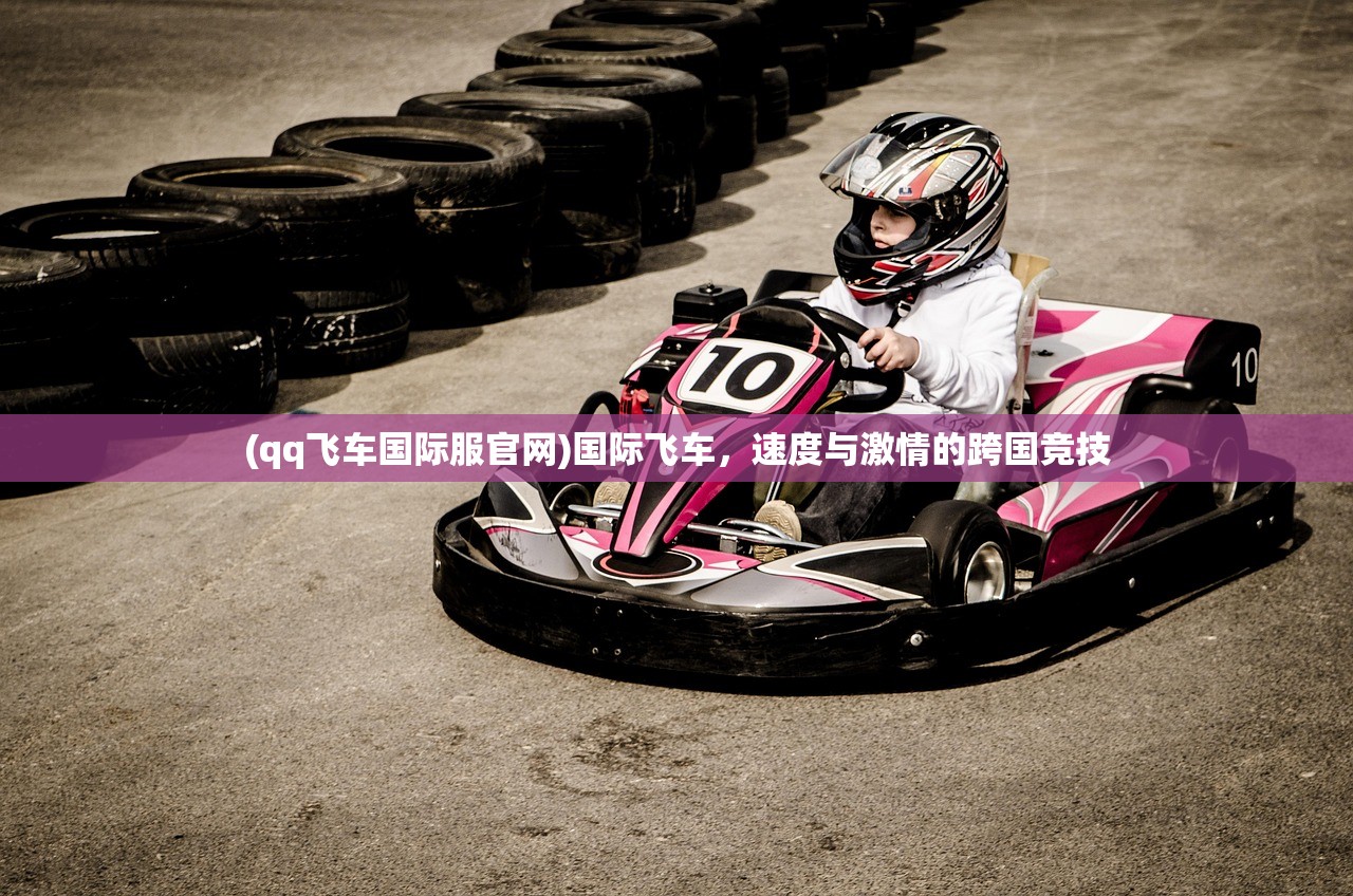 (qq飞车国际服官网)国际飞车，速度与激情的跨国竞技